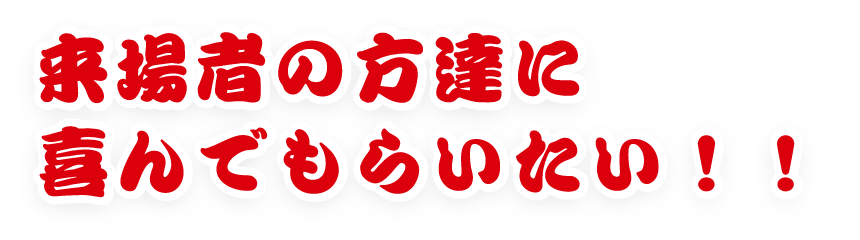 来場者の方達に喜んでもらいたい!!